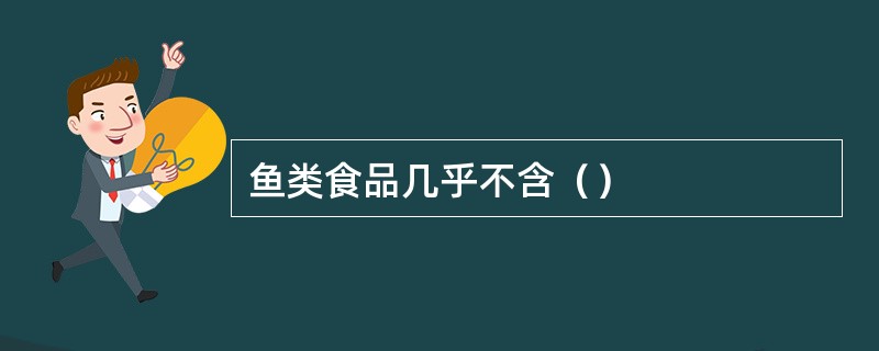 鱼类食品几乎不含（）
