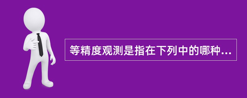 等精度观测是指在下列中的哪种条件下观测？