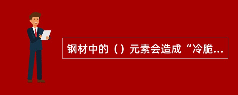钢材中的（）元素会造成“冷脆性”（）元素会造成“热脆性”。
