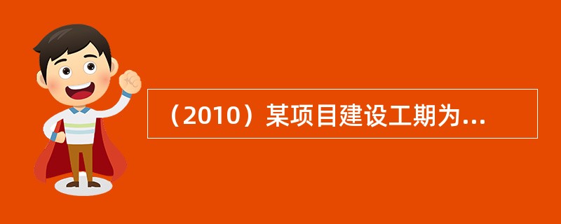 （2010）某项目建设工期为两年，第一年投资200万元，第二年投资300万元，投