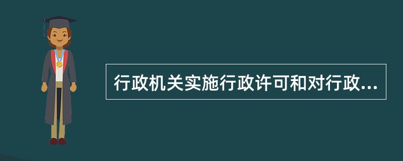 行政机关实施行政许可和对行政许可事项进行监督检查：（）