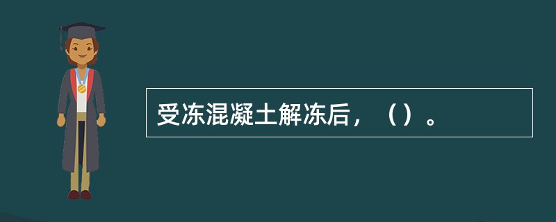 受冻混凝土解冻后，（）。