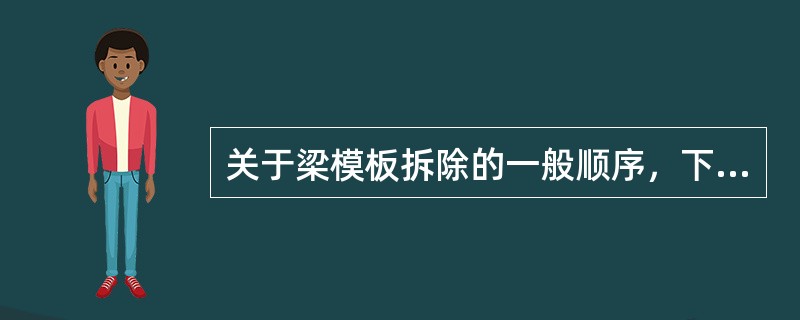 关于梁模板拆除的一般顺序，下面所述哪个正确？Ⅰ.先支的先拆，后支的后拆Ⅱ.先支的