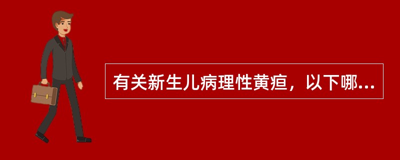 有关新生儿病理性黄疸，以下哪项不正确：（）