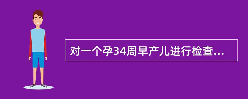 对一个孕34周早产儿进行检查，可发现下列哪一项（）