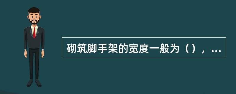 砌筑脚手架的宽度一般为（），一步架的高度为（）。