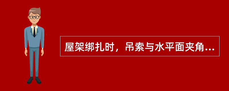 屋架绑扎时，吊索与水平面夹角应如何选取？为什么？