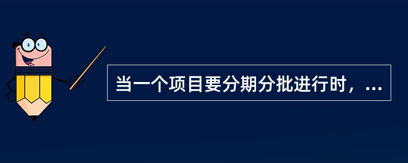 当一个项目要分期分批进行时，如何划分分期分批的内容属（）。