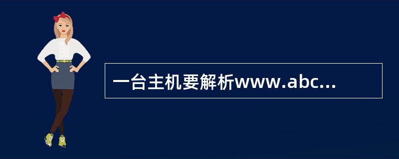 一台主机要解析www.abc.edu.cn的IP地址，如果这台主机配置的域名服务