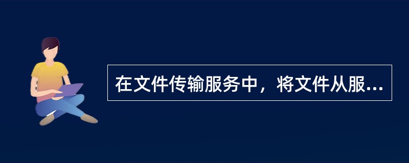 在文件传输服务中，将文件从服务器传到客户机称为（）。