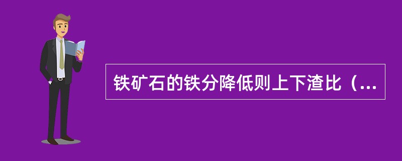 铁矿石的铁分降低则上下渣比（）。