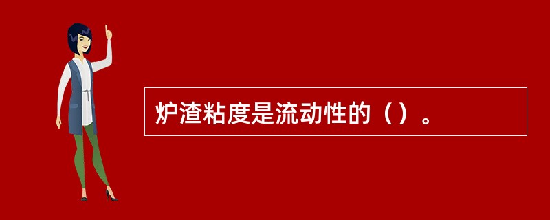 炉渣粘度是流动性的（）。