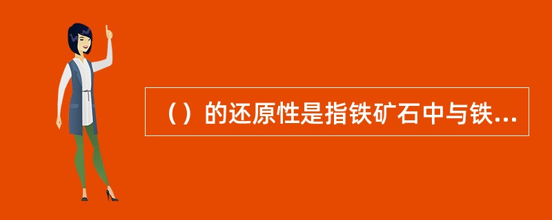 （）的还原性是指铁矿石中与铁结合的氧被气体还原剂（CO、H2）夺取的难易程度。