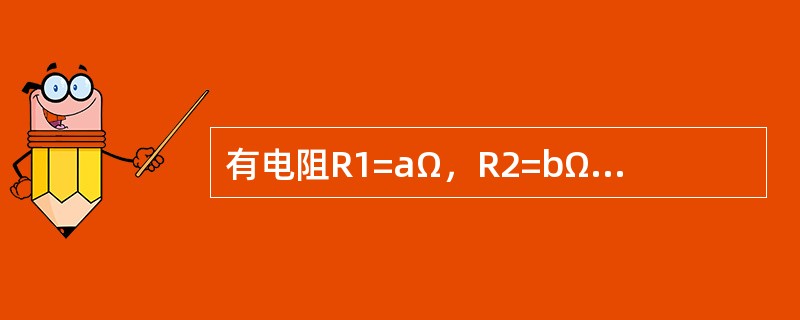 有电阻R1=aΩ，R2=bΩ，则将R1和R2串联后的阻值是（）。