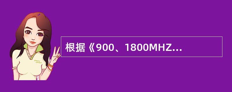 根据《900、1800MHZTDMA数字蜂窝移动通信网工程设计规范》（YDT51