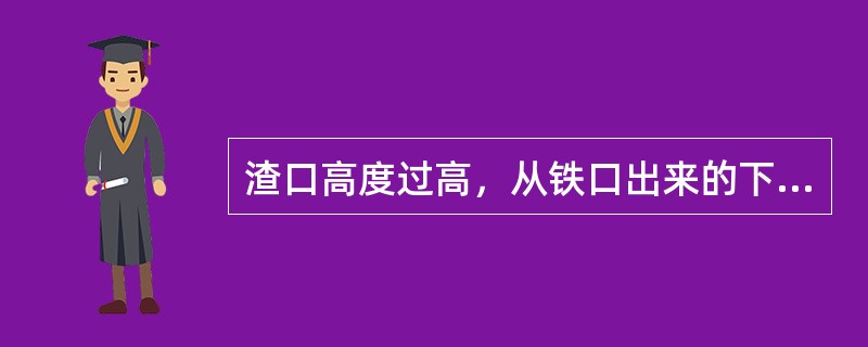 渣口高度过高，从铁口出来的下渣量（）不利于维护铁口，因此设计时渣口高度不能过高。