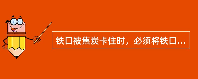 铁口被焦炭卡住时，必须将铁口（）方能堵铁口。