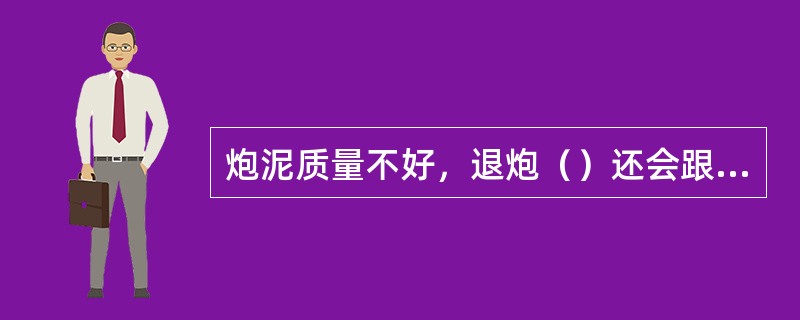 炮泥质量不好，退炮（）还会跟着流出来。