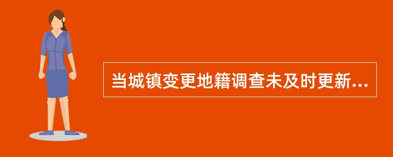 当城镇变更地籍调查未及时更新或地形地籍要素与现状不符时，应及时进行城镇变更地籍调