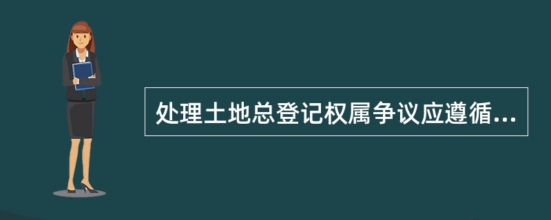 处理土地总登记权属争议应遵循的原则有（）。