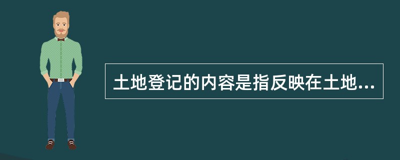 土地登记的内容是指反映在土地登记簿上的土地登记对象质和量方面的要素，具体内容包括