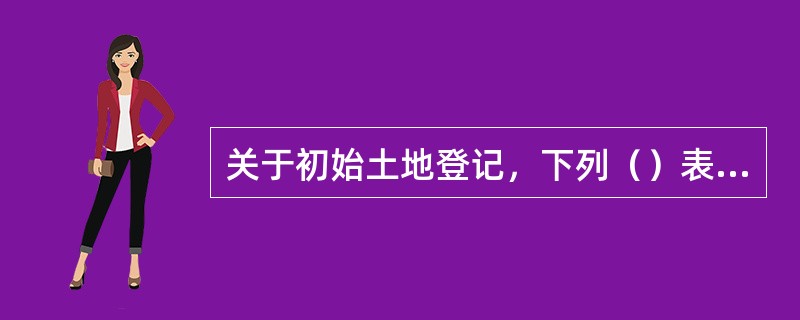 关于初始土地登记，下列（）表述是正确的。