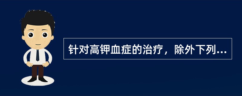 针对高钾血症的治疗，除外下列哪项其余措施均合理。（）