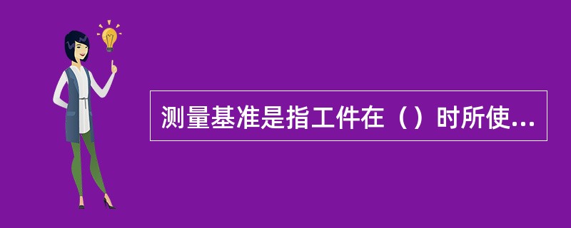 测量基准是指工件在（）时所使用的基准