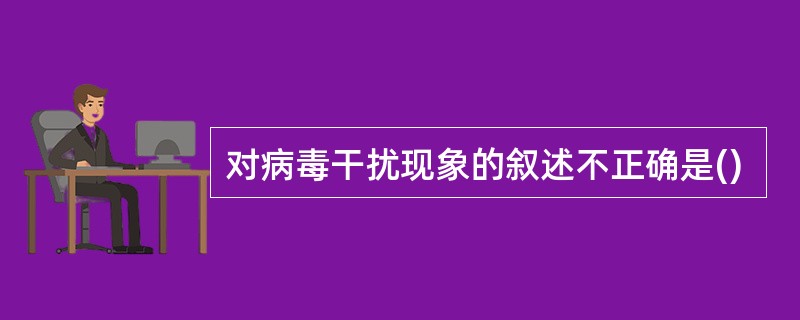 对病毒干扰现象的叙述不正确是()