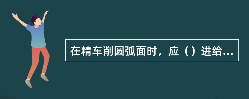 在精车削圆弧面时，应（）进给速度以提高表面粗糙度。