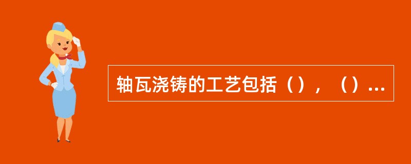 轴瓦浇铸的工艺包括（），（）和（）三个主要过程。