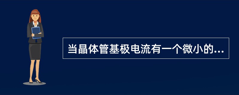 当晶体管基极电流有一个微小的变化时，将引起集电极电流（）多的变化。这就是晶体管的