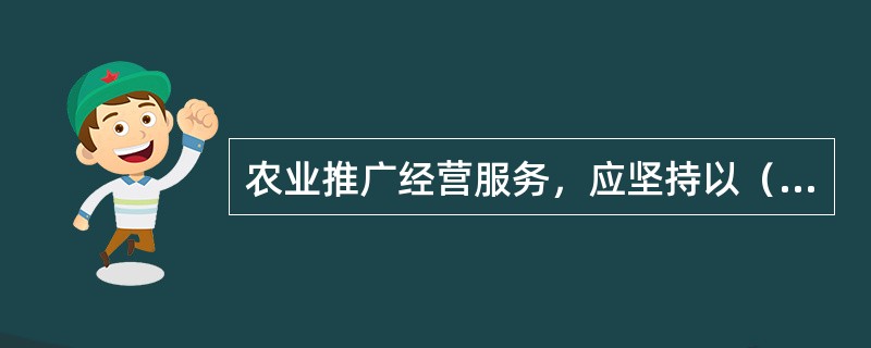 农业推广经营服务，应坚持以（）为核心的原则。