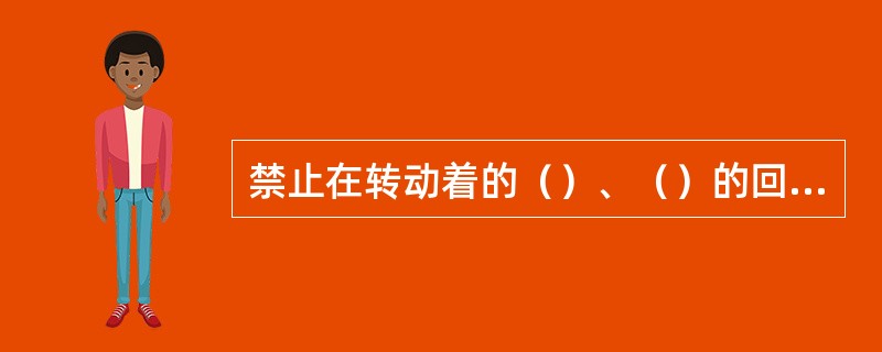 禁止在转动着的（）、（）的回路上工作，或用手触摸（），必须不停机进行紧急修理时，