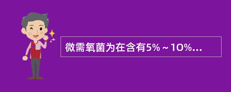 微需氧菌为在含有5%～1O%二氧化碳环境中生长良好的细菌。()