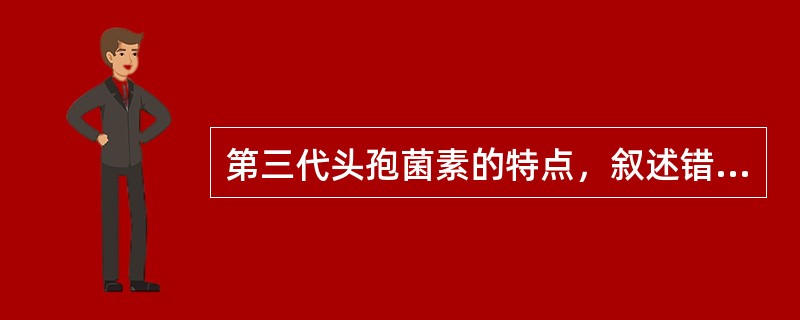 第三代头孢菌素的特点，叙述错误的是（）