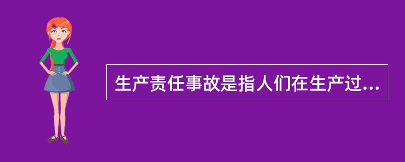 生产责任事故是指人们在生产过程中不执行有关安全法规并违反规章制度（包括领导人员违