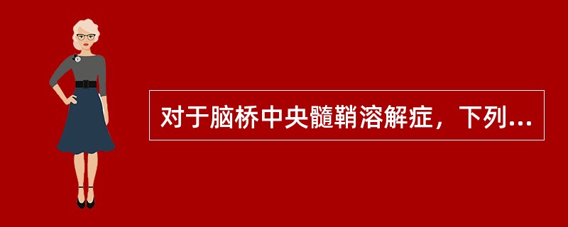 对于脑桥中央髓鞘溶解症，下列哪种叙述不正确()