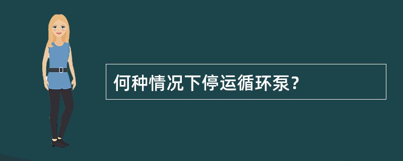 何种情况下停运循环泵？