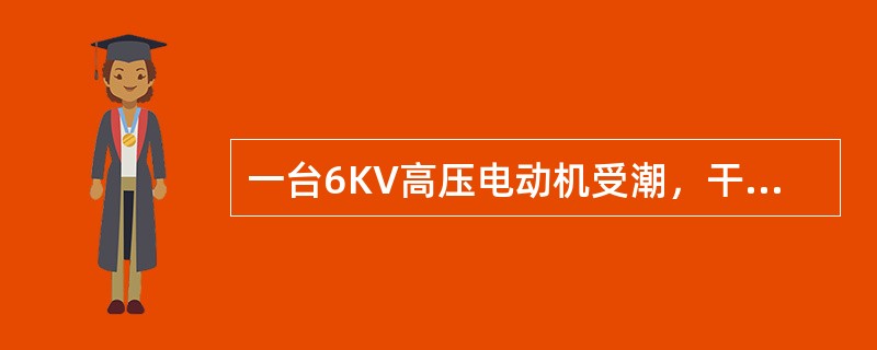 一台6KV高压电动机受潮，干燥前绝缘为2兆欧，干燥2小时后绝缘下降到1兆欧，有人