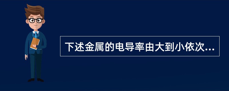 下述金属的电导率由大到小依次排列顺序是（）。