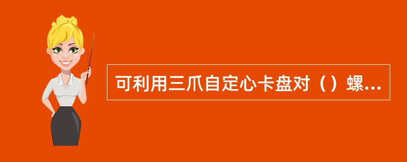 可利用三爪自定心卡盘对（）螺纹进行分线。