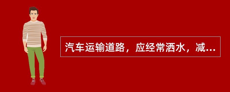 汽车运输道路，应经常洒水，减少粉尘产生。