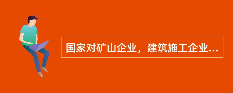 国家对矿山企业，建筑施工企业和危险化学品、烟花爆竹、民用爆破器材生产企业实行安全