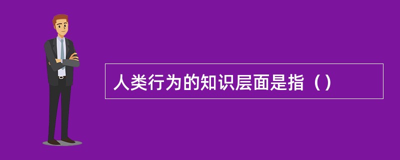 人类行为的知识层面是指（）