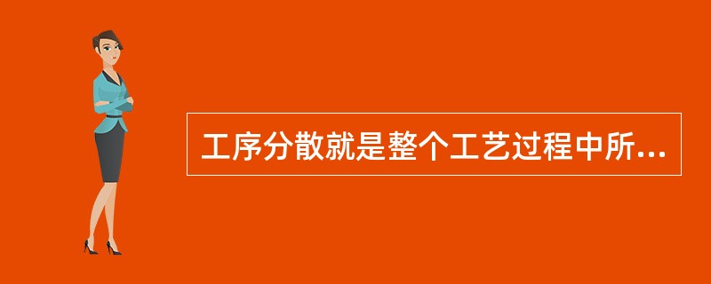 工序分散就是整个工艺过程中所安排的工序数量（）