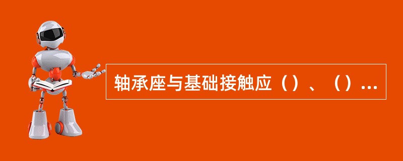 轴承座与基础接触应（）、（）、（）、有防松装置。