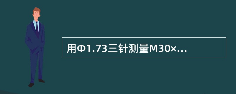 用Φ1.73三针测量M30×3的中径，三针读数值为（）mm