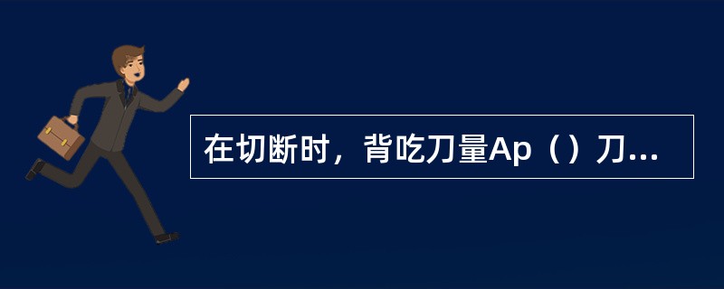 在切断时，背吃刀量Ap（）刀头宽度。