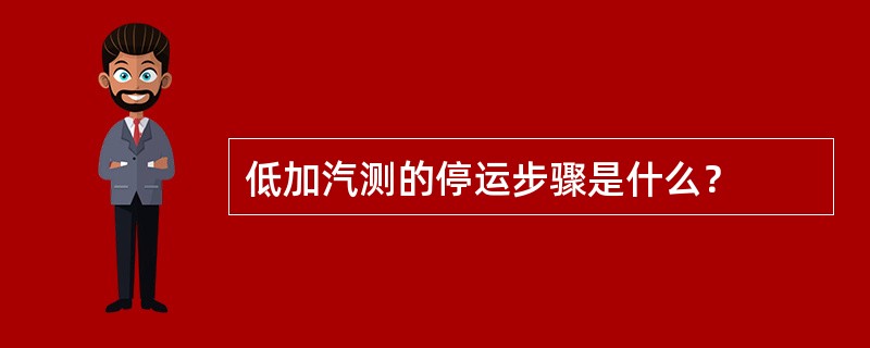 低加汽测的停运步骤是什么？